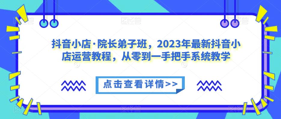 抖音小店·院长弟子班，2023年最新抖音小店运营教程，从零到一手把手系统教学_海蓝资源库