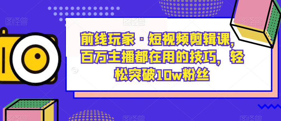 前线玩家·短视频剪辑课，百万主播都在用的技巧，轻松突破10w粉丝_海蓝资源库