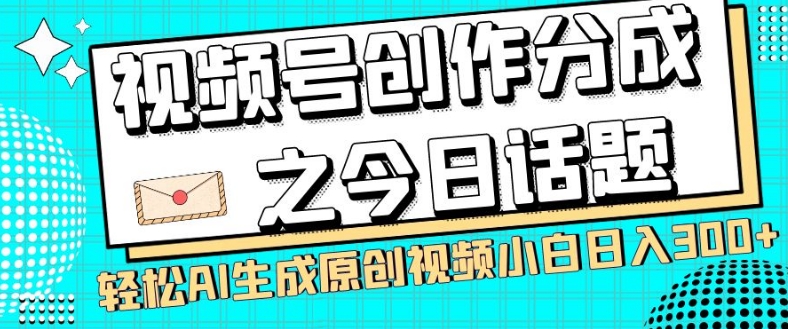 视频号创作分成之今日话题，两种方法，轻松AI生成原创视频，小白日入300+_海蓝资源库