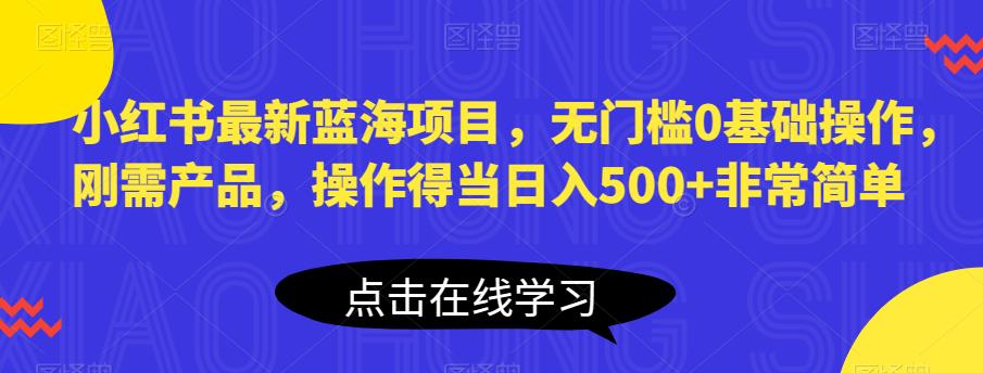 小红书最新蓝海项目，无门槛0基础操作，刚需产品，操作得当日入500+非常简单【揭秘】_海蓝资源库