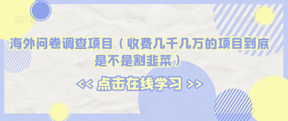 海外问卷调查项目（收费几千几万的项目到底是不是割韭菜）【揭秘】_海蓝资源库