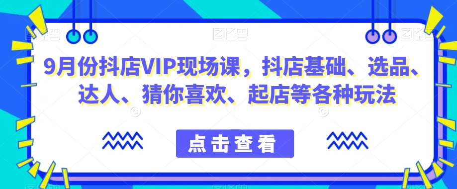 9月份抖店VIP现场课，抖音小店基础、选品、达人、猜你喜欢、起店等各种玩法_海蓝资源库