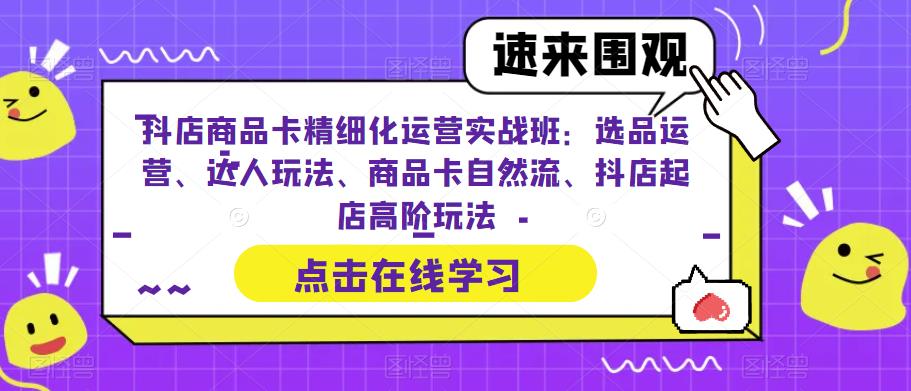 抖店商品卡精细化运营实战班：选品运营、达人玩法、商品卡自然流、抖店起店高阶玩法_海蓝资源库