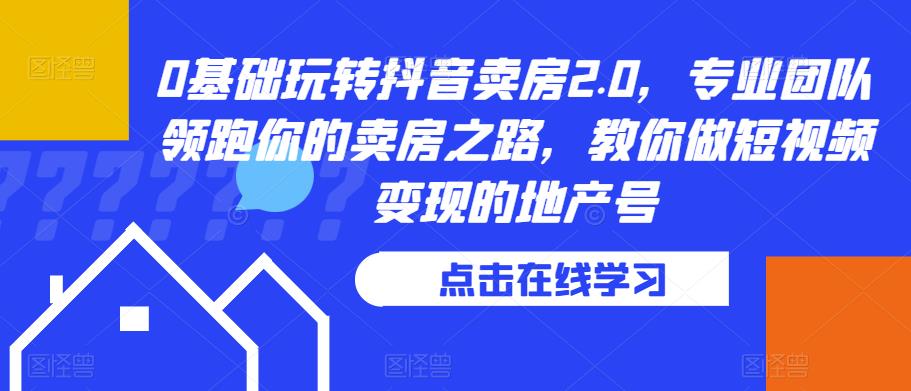 0基础玩转抖音卖房2.0，专业团队领跑你的卖房之路，教你做短视频变现的地产号_海蓝资源库