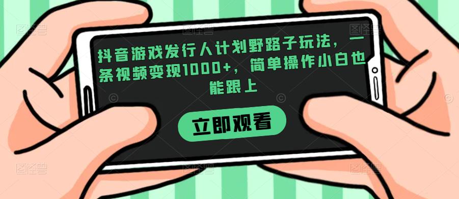 抖音游戏发行人计划野路子玩法，一条视频变现1000+，简单操作小白也能跟上【揭秘】_海蓝资源库