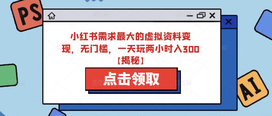 小红书需求最大的虚拟资料变现，无门槛，一天玩两小时入300+【揭秘】_海蓝资源库