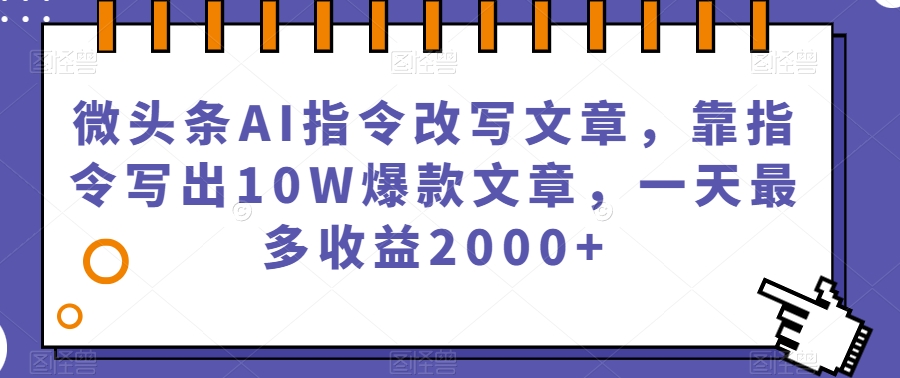 微头条AI指令改写文章，靠指令写出10W爆款文章，一天最多收益2000+【揭秘】_海蓝资源库