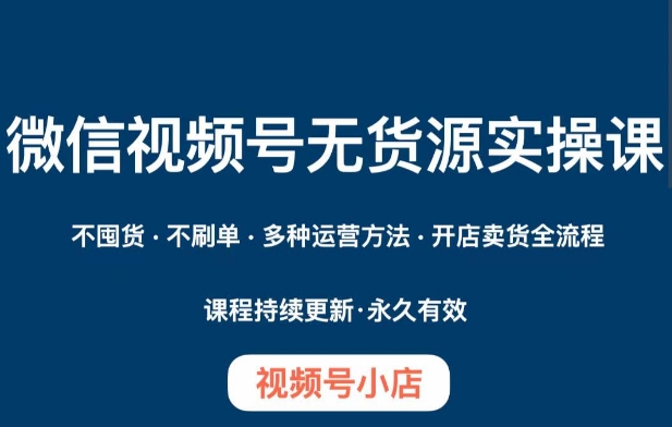 微信视频号小店无货源实操课程，​不囤货·不刷单·多种运营方法·开店卖货全流程_海蓝资源库