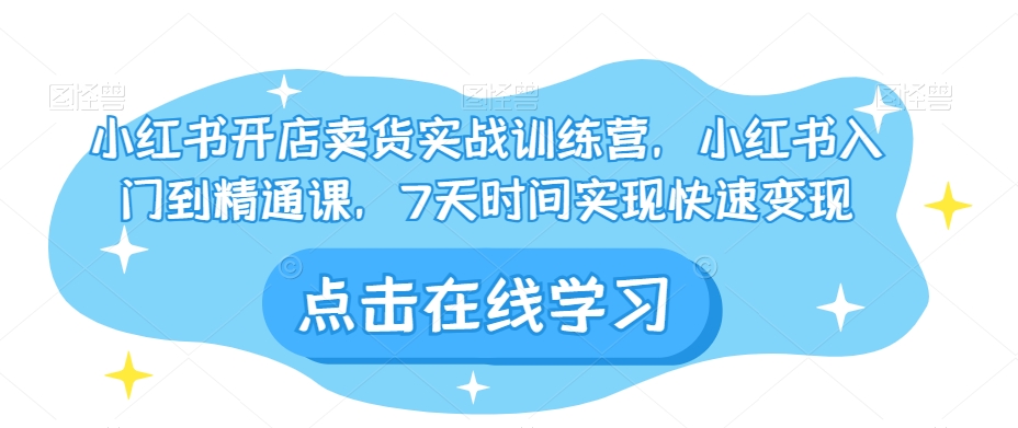 小红书开店卖货实战训练营，小红书入门到精通课，7天时间实现快速变现_海蓝资源库