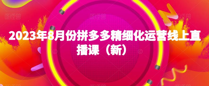 2023年8月份拼多多精细化运营线上直播课（新）_海蓝资源库