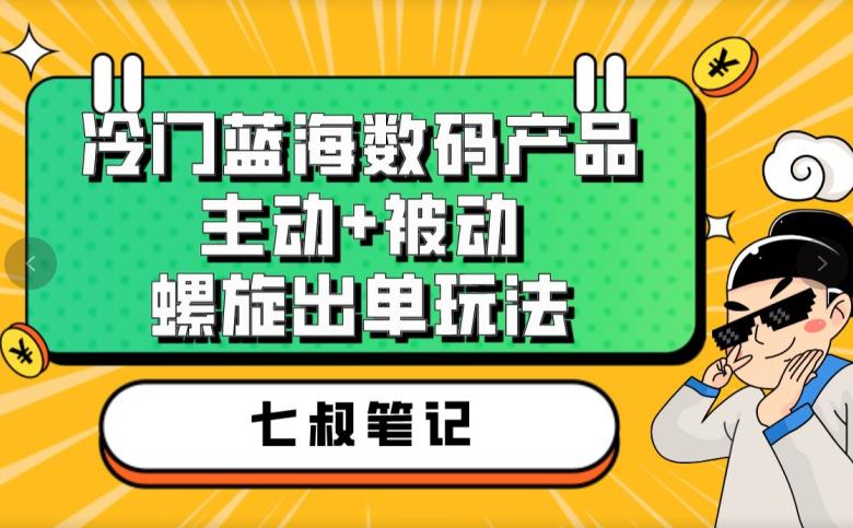 七叔冷门蓝海数码产品，主动+被动螺旋出单玩法，每天百分百出单【揭秘】_海蓝资源库