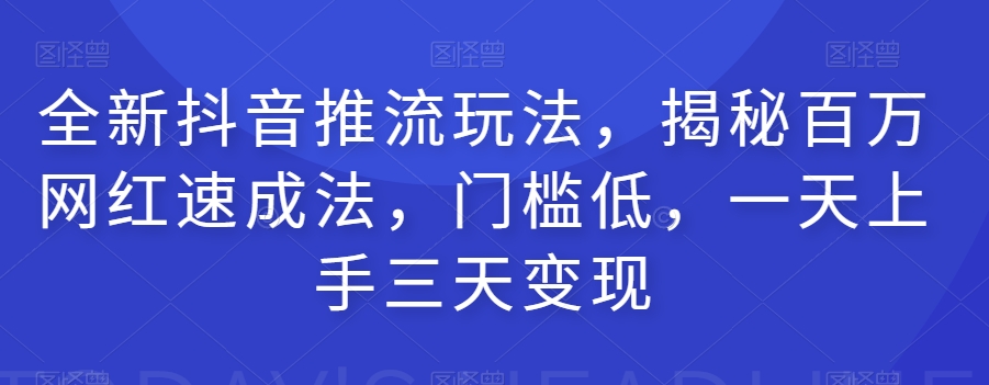 全新抖音推流玩法，揭秘百万网红速成法，门槛低，一天上手三天变现_海蓝资源库