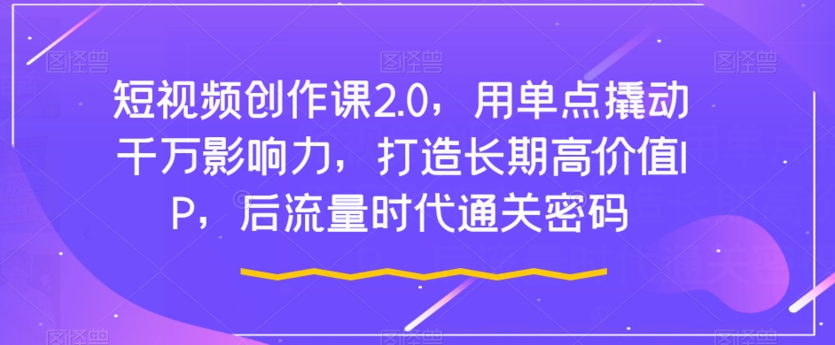 短视频创作课2.0，用单点撬动千万影响力，打造长期高价值IP，后流量时代通关密码_海蓝资源库