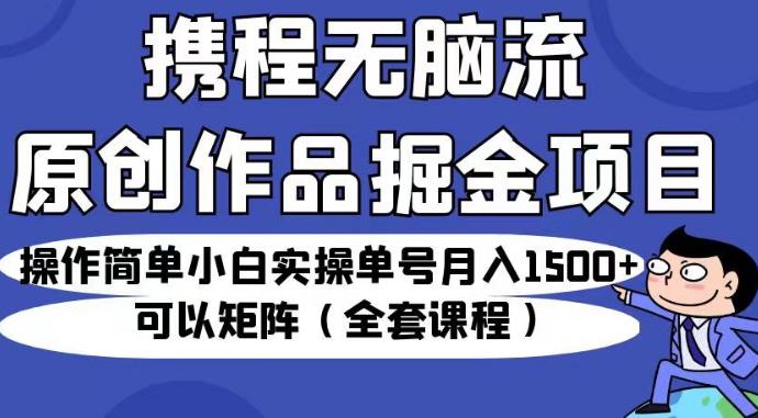 携程无脑流原创作品掘金项目，操作简单小白实操单号月入1500+可以矩阵（全套课程）【揭秘】_海蓝资源库