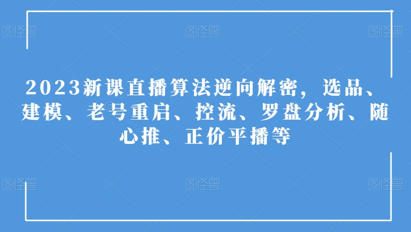 2023新课直播算法逆向解密，选品、建模、老号重启、控流、罗盘分析、随心推、正价平播等_海蓝资源库