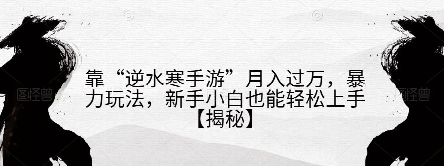 靠“逆水寒手游”月入过万，暴力玩法，新手小白也能轻松上手【揭秘】_海蓝资源库