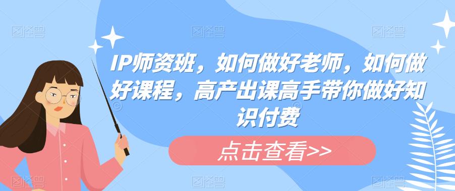 IP师资班，如何做好老师，如何做好课程，高产出课高手带你做好知识付费_海蓝资源库