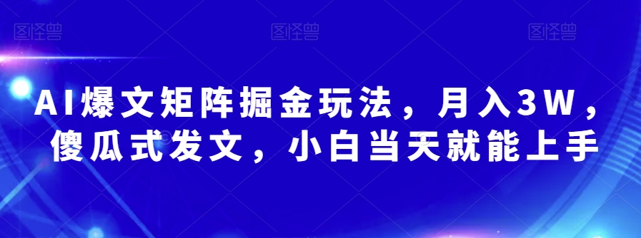 AI爆文矩阵掘金玩法，月入3W，傻瓜式发文，小白当天就能上手【揭秘】_海蓝资源库