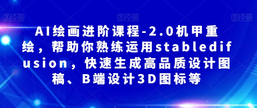 AI绘画进阶课程-2.0机甲重绘，帮助你熟练运用stabledifusion，快速生成高品质设计图稿、B端设计3D图标等_海蓝资源库