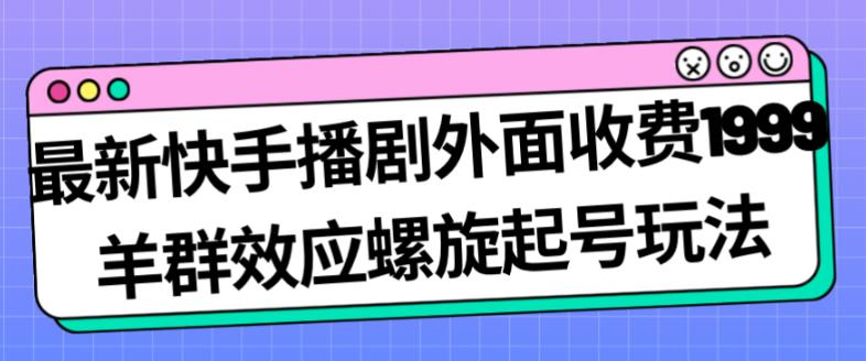 最新快手播剧外面收费1999羊群效应螺旋起号玩法配合流量日入几百完全不是问题_海蓝资源库