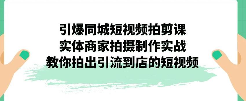 引爆同城短视频拍剪课，实体商家拍摄制作实战，教你拍出引流到店的短视频_海蓝资源库