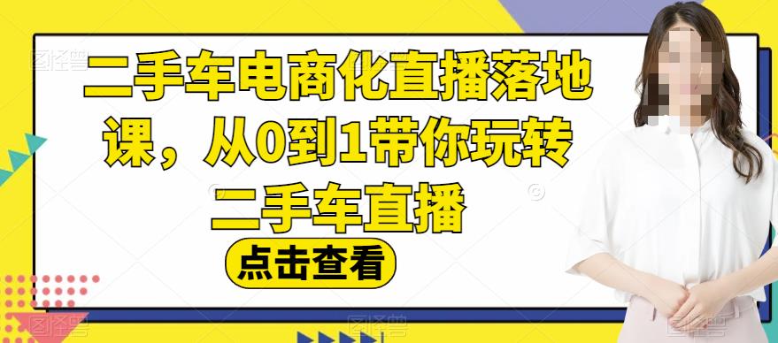 二手车电商化直播落地课，从0到1带你玩转二手车直播_海蓝资源库