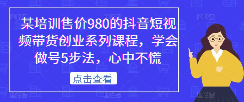 某培训售价980的抖音短视频带货创业系列课程，学会做号5步法，心中不慌_海蓝资源库