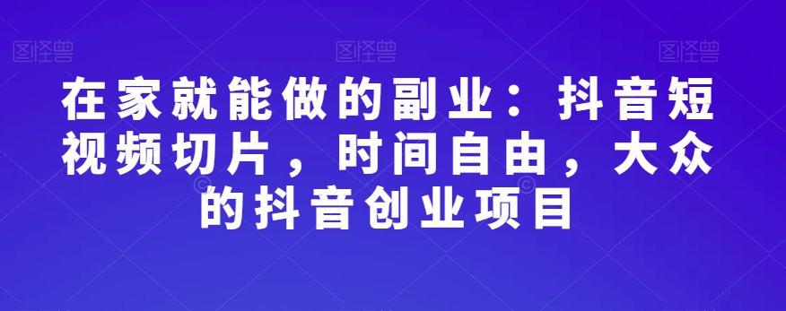 在家就能做的副业：抖音短视频切片，时间自由，大众的抖音创业项目_海蓝资源库