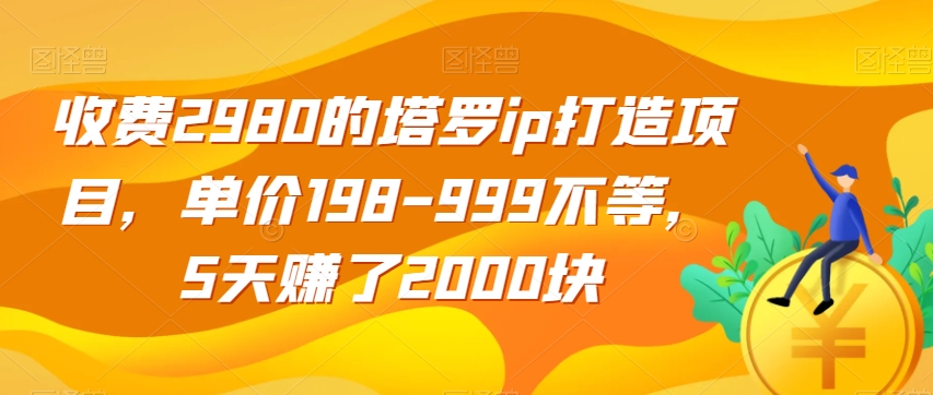 收费2980的塔罗ip打造项目，单价198-999不等，5天赚了2000块【揭秘】_海蓝资源库