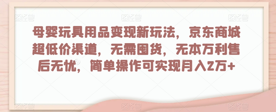 母婴玩具用品变现新玩法，京东商城超低价渠道，简单操作可实现月入2万+【揭秘】_海蓝资源库