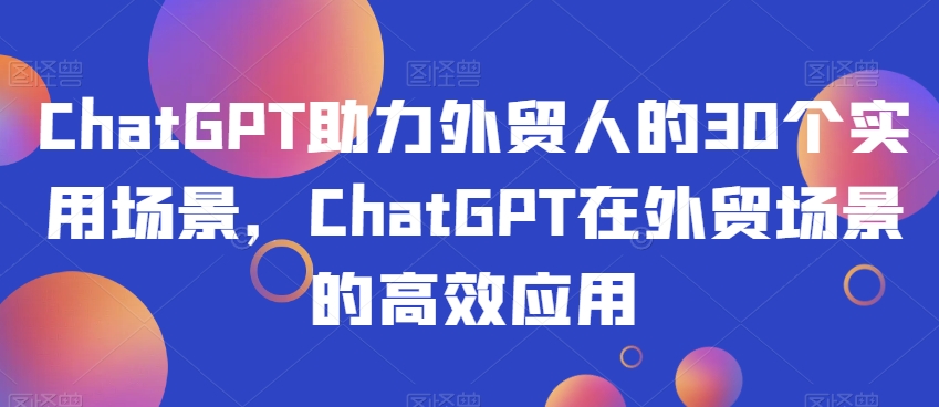 ChatGPT助力外贸人的30个实用场景，ChatGPT在外贸场景的高效应用_海蓝资源库