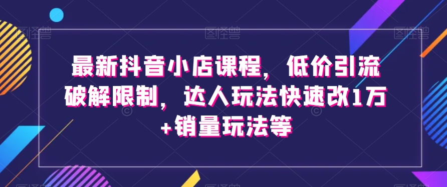 最新抖音小店课程，低价引流破解限制，达人玩法快速改1万+销量玩法等_海蓝资源库