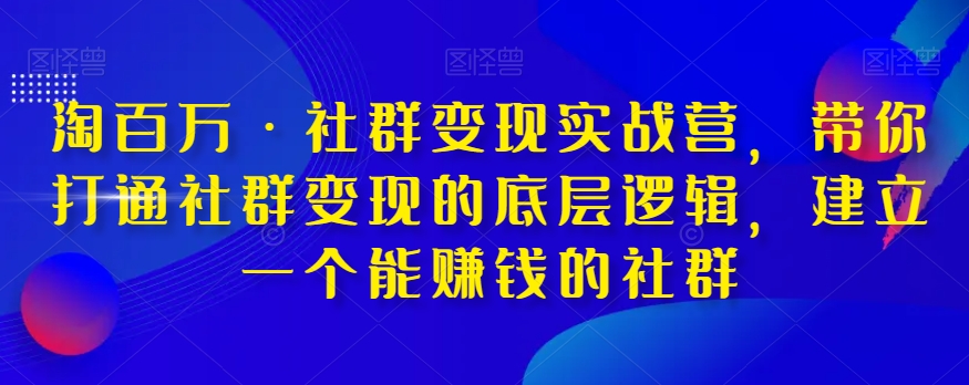 淘百万·社群变现实战营，带你打通社群变现的底层逻辑，建立一个能赚钱的社群_海蓝资源库