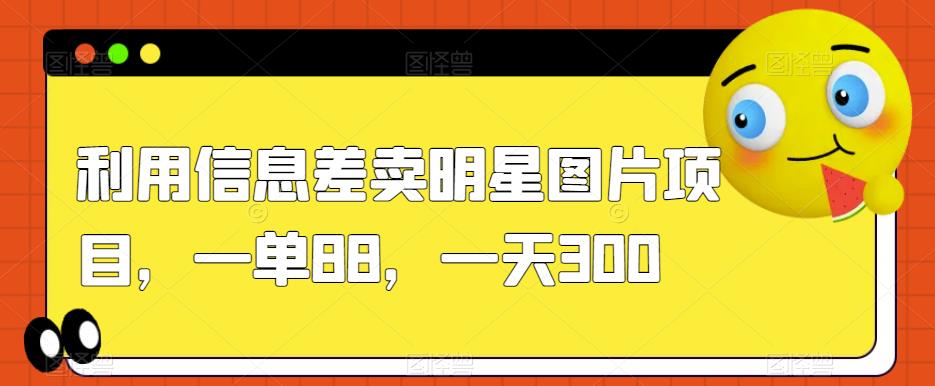 利用信息差卖明星图片项目，一单88，一天300【揭秘】_海蓝资源库