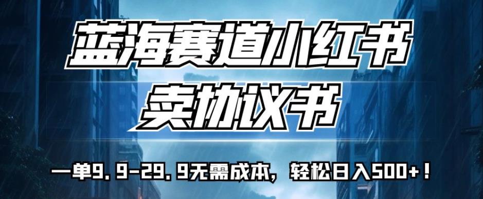 蓝海赛道小红书卖协议书，一单9.9-29.9无需成本，轻松日入500+!【揭秘】_海蓝资源库