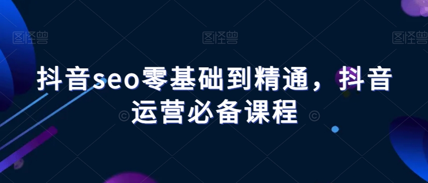 抖音seo零基础到精通，抖音运营必备课程_海蓝资源库