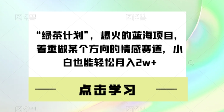 “绿茶计划”，爆火的蓝海项目，着重做某个方向的情感赛道，小白也能轻松月入2w+【揭秘】_海蓝资源库