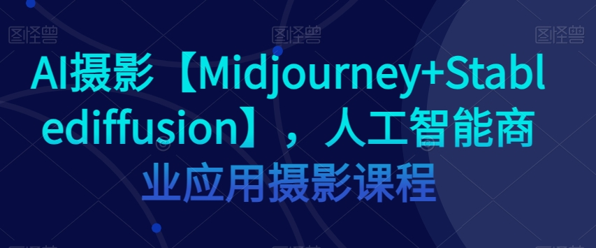 AI摄影【Midjourney+Stablediffusion】，人工智能商业应用摄影课程_海蓝资源库