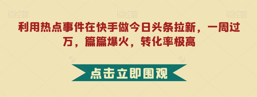 利用热点事件在快手做今日头条拉新，一周过万，篇篇爆火，转化率极高【揭秘】_海蓝资源库