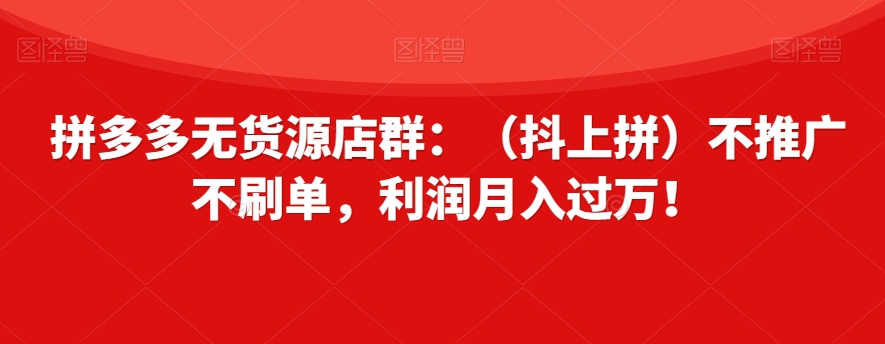 拼多多无货源店群：（抖上拼）不推广不刷单，利润月入过万！【揭秘】_海蓝资源库