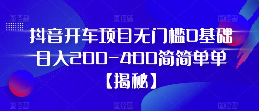 抖音开车项目，无门槛0基础日入200-400简简单单【揭秘】_海蓝资源库