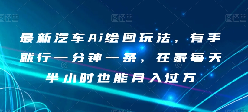 最新汽车Ai绘图玩法，有手就行一分钟一条，在家每天半小时也能月入过万【揭秘】_海蓝资源库