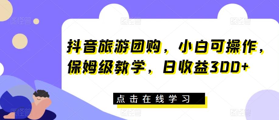 抖音旅游团购，小白可操作，保姆级教学，日收益300+【揭秘】_海蓝资源库