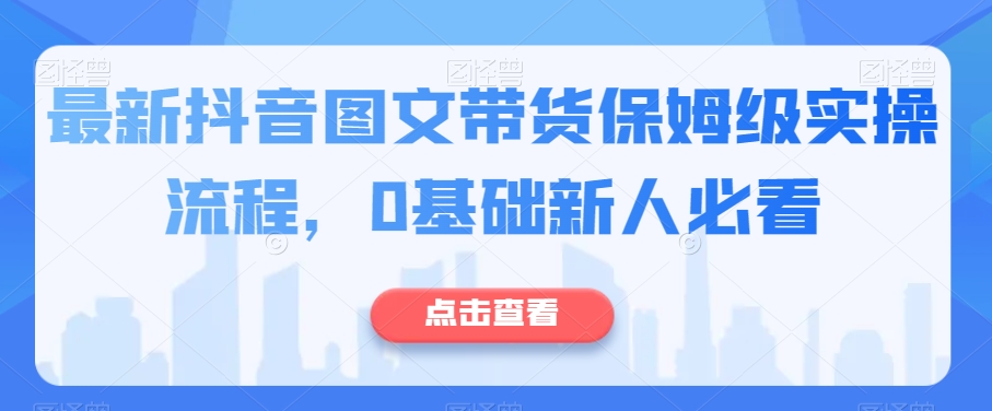 最新抖音图文带货保姆级实操流程，0基础新人必看_海蓝资源库