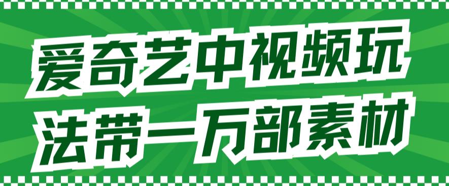 爱奇艺中视频玩法，不用担心版权问题（详情教程+一万部素材）_海蓝资源库