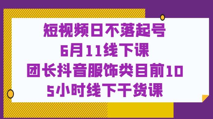 短视频日不落起号【6月11线下课】团长抖音服饰类目前10 5小时线下干货课_海蓝资源库