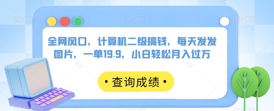 全网风口，计算机二级搞钱，每天发发图片，一单19.9，小白轻松月入过万【揭秘】_海蓝资源库