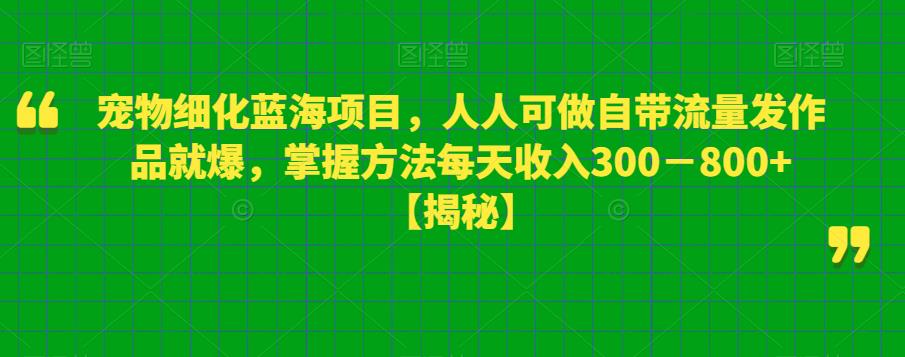 宠物细化蓝海项目，人人可做自带流量发作品就爆，掌握方法每天收入300－800+【揭秘】_海蓝资源库