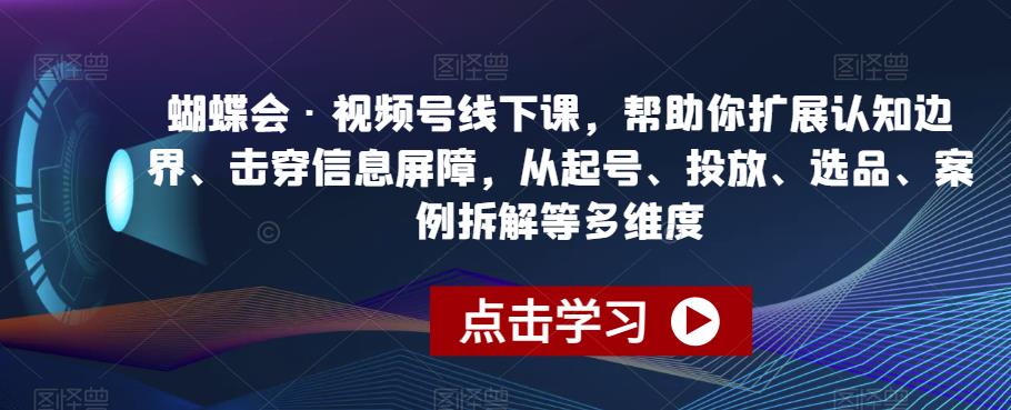 蝴蝶会·视频号线下课，帮助你扩展认知边界、击穿信息屏障，从起号、投放、选品、案例拆解等多维度_海蓝资源库