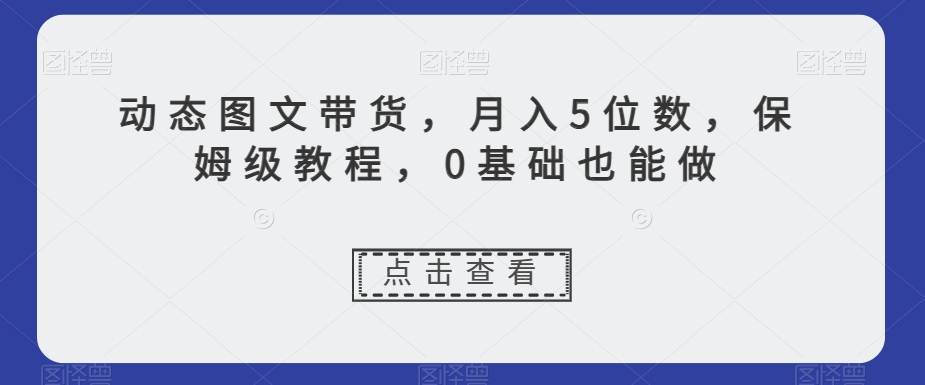 动态图文带货，月入5位数，保姆级教程，0基础也能做【揭秘】_海蓝资源库